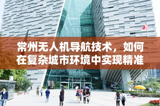 常州无人机导航技术，如何在复杂城市环境中实现精准定位？