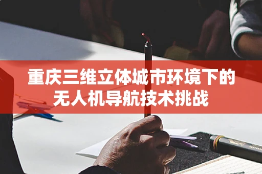 重庆三维立体城市环境下的无人机导航技术挑战