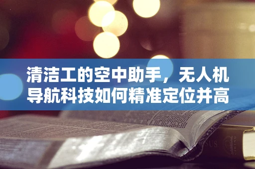 清洁工的空中助手，无人机导航科技如何精准定位并高效作业？