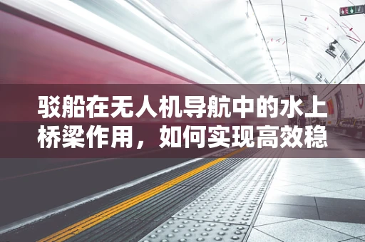 驳船在无人机导航中的水上桥梁作用，如何实现高效稳定连接？
