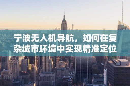 宁波无人机导航，如何在复杂城市环境中实现精准定位？