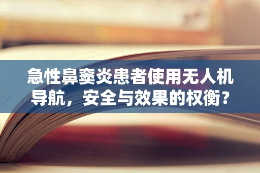 急性鼻窦炎患者使用无人机导航，安全与效果的权衡？
