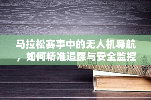 马拉松赛事中的无人机导航，如何精准追踪与安全监控？