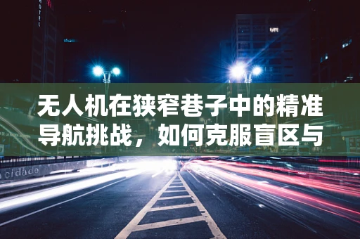 无人机在狭窄巷子中的精准导航挑战，如何克服盲区与死角？