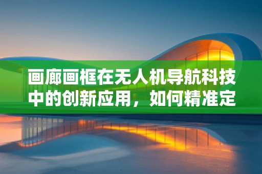画廊画框在无人机导航科技中的创新应用，如何精准定位与展示？