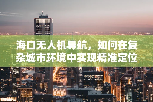 海口无人机导航，如何在复杂城市环境中实现精准定位？