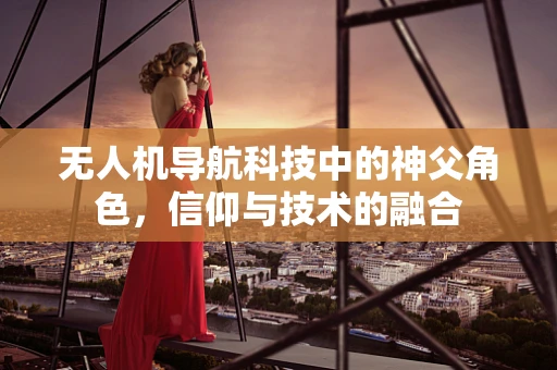 无人机导航科技中的神父角色，信仰与技术的融合