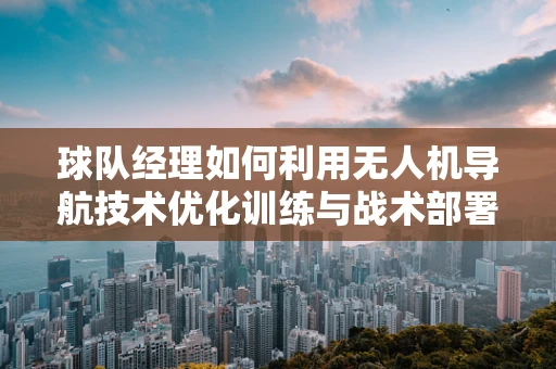 球队经理如何利用无人机导航技术优化训练与战术部署？