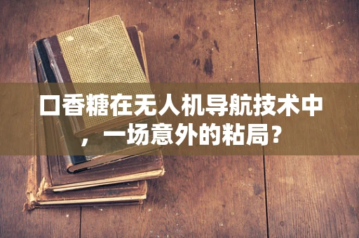 口香糖在无人机导航技术中，一场意外的粘局？