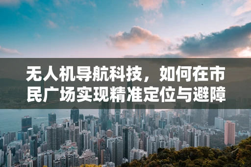 无人机导航科技，如何在市民广场实现精准定位与避障？