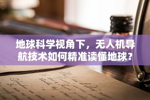 地球科学视角下，无人机导航技术如何精准读懂地球？