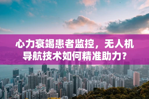 心力衰竭患者监控，无人机导航技术如何精准助力？