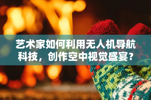 艺术家如何利用无人机导航科技，创作空中视觉盛宴？
