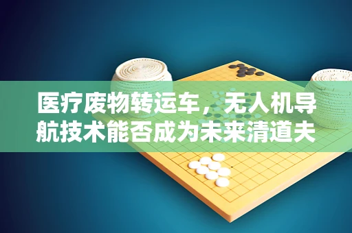 医疗废物转运车，无人机导航技术能否成为未来清道夫的利器？