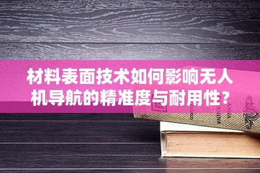 材料表面技术如何影响无人机导航的精准度与耐用性？