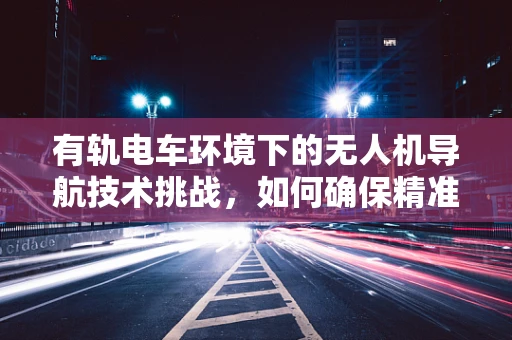 有轨电车环境下的无人机导航技术挑战，如何确保精准避障与路径规划？