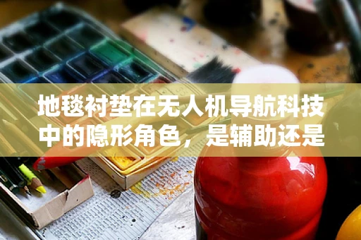 地毯衬垫在无人机导航科技中的隐形角色，是辅助还是干扰？