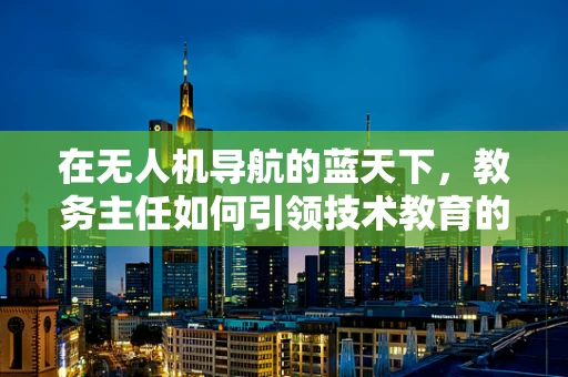 在无人机导航的蓝天下，教务主任如何引领技术教育的风潮？