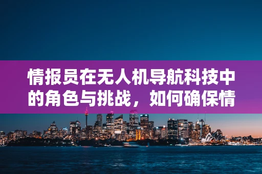 情报员在无人机导航科技中的角色与挑战，如何确保情报的准确传递？