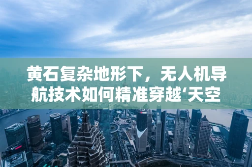 黄石复杂地形下，无人机导航技术如何精准穿越‘天空迷宫’？