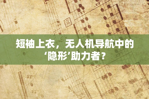 短袖上衣，无人机导航中的‘隐形’助力者？