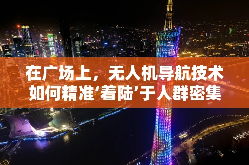 在广场上，无人机导航技术如何精准‘着陆’于人群密集的挑战？