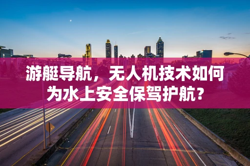 游艇导航，无人机技术如何为水上安全保驾护航？