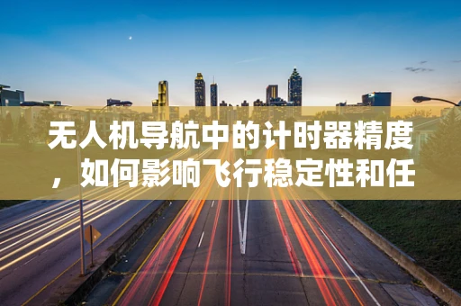 无人机导航中的计时器精度，如何影响飞行稳定性和任务执行？
