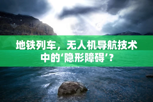 地铁列车，无人机导航技术中的‘隐形障碍’？