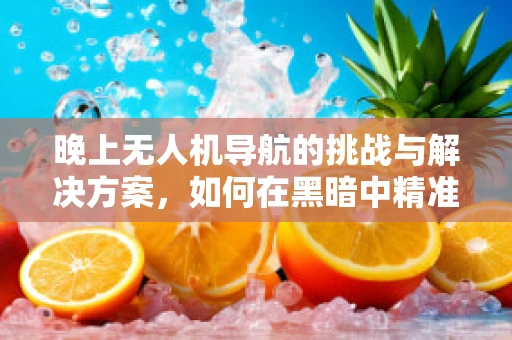晚上无人机导航的挑战与解决方案，如何在黑暗中精准定位？