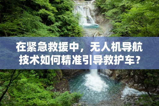 在紧急救援中，无人机导航技术如何精准引导救护车？