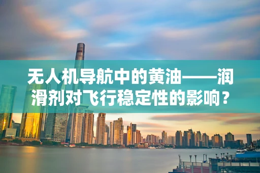 无人机导航中的黄油——润滑剂对飞行稳定性的影响？