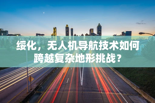 绥化，无人机导航技术如何跨越复杂地形挑战？