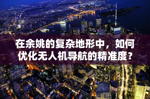 在余姚的复杂地形中，如何优化无人机导航的精准度？