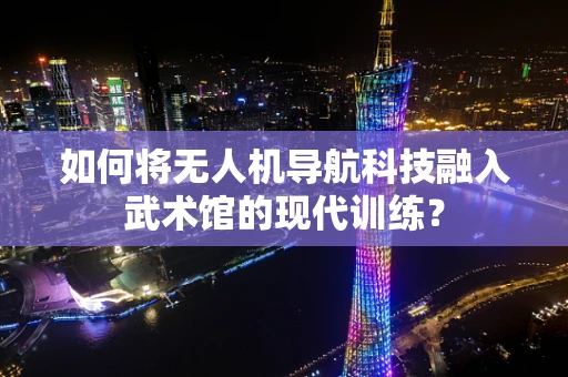 如何将无人机导航科技融入武术馆的现代训练？
