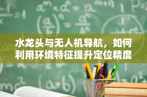 水龙头与无人机导航，如何利用环境特征提升定位精度？