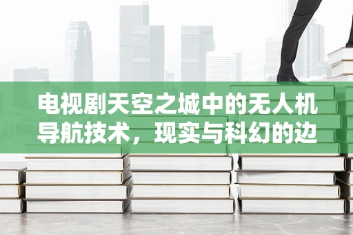 电视剧天空之城中的无人机导航技术，现实与科幻的边界？