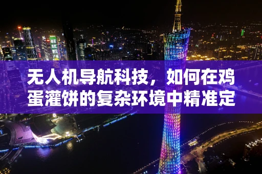 无人机导航科技，如何在鸡蛋灌饼的复杂环境中精准定位？