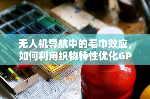 无人机导航中的毛巾效应，如何利用织物特性优化GPS信号接收？