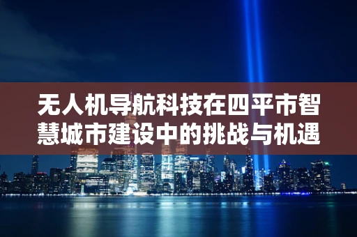 无人机导航科技在四平市智慧城市建设中的挑战与机遇