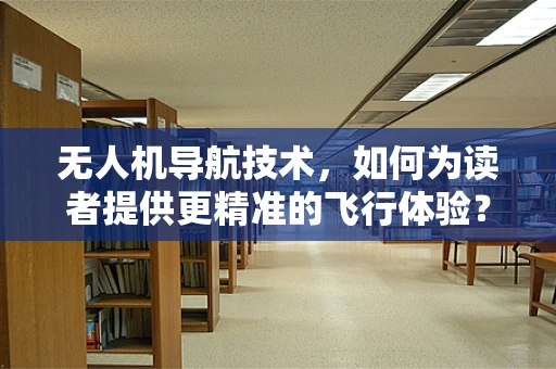 无人机导航技术，如何为读者提供更精准的飞行体验？