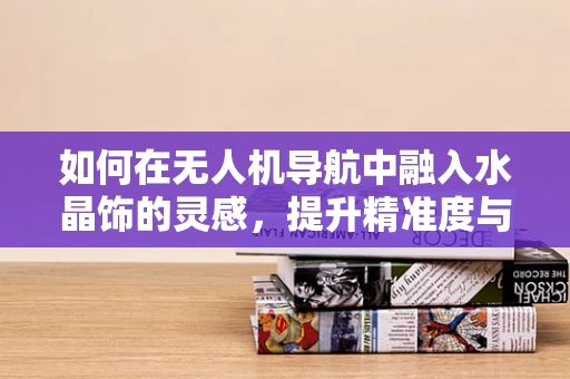 如何在无人机导航中融入水晶饰的灵感，提升精准度与美观性？