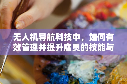 无人机导航科技中，如何有效管理并提升雇员的技能与安全？