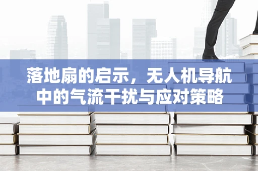 落地扇的启示，无人机导航中的气流干扰与应对策略