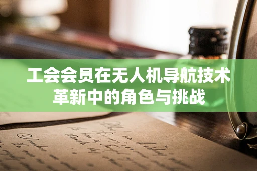 工会会员在无人机导航技术革新中的角色与挑战