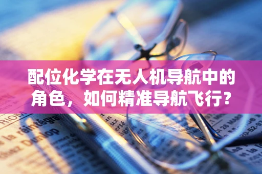 配位化学在无人机导航中的角色，如何精准导航飞行？