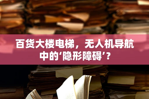 百货大楼电梯，无人机导航中的‘隐形障碍’？