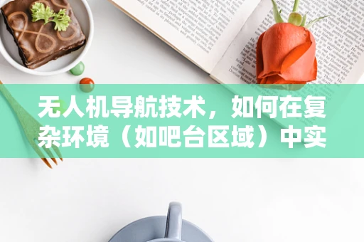无人机导航技术，如何在复杂环境（如吧台区域）中实现精准定位？
