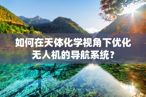 如何在天体化学视角下优化无人机的导航系统？
