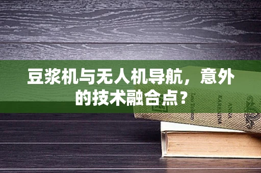 豆浆机与无人机导航，意外的技术融合点？